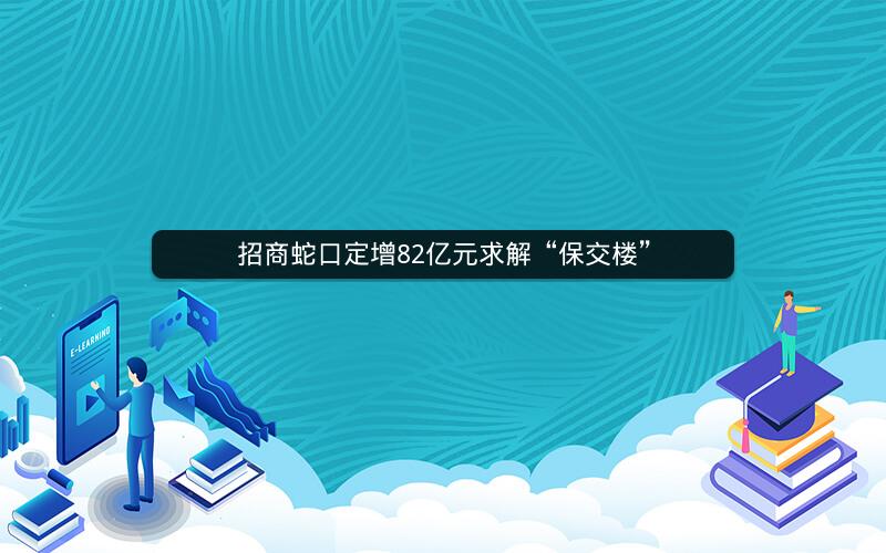 招商蛇口定增82亿元求解“保交楼” 招商蛇口定增82亿元求解“保交楼”