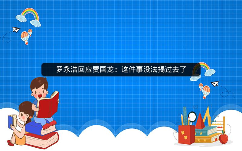 罗永浩回应贾国龙:这件事没法揭过去了 罗永浩回应贾国龙:这件事没法揭过去了