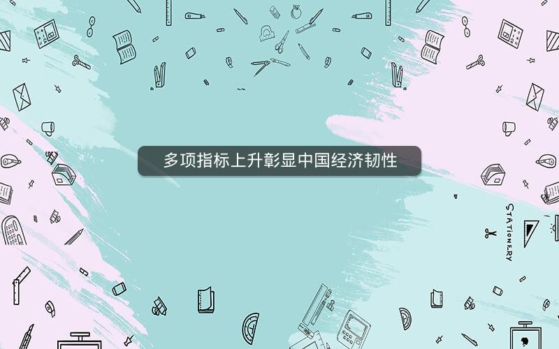多项指标上升彰显中国经济韧性