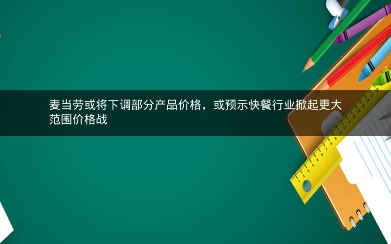 麦当劳或将下调部分产品价格,或预示快餐行业掀起更大范围价格战