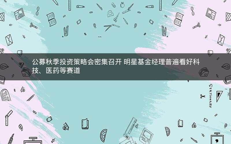 公募秋季投资策略会密集召开 明星基金经理普遍看好科技、医药等赛道 公募秋季投资策略会密集召开 明星基金经理普遍看好科技、医药等赛道