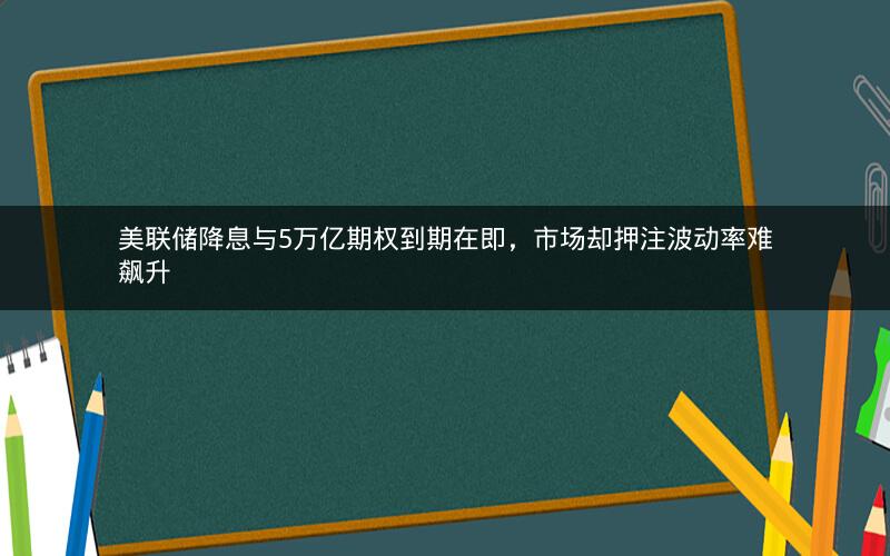 美联储降息与5万亿期权到期在即,市场却押注波动率难飙升 美联储降息与5万亿期权到期在即,市场却押注波动率难飙升