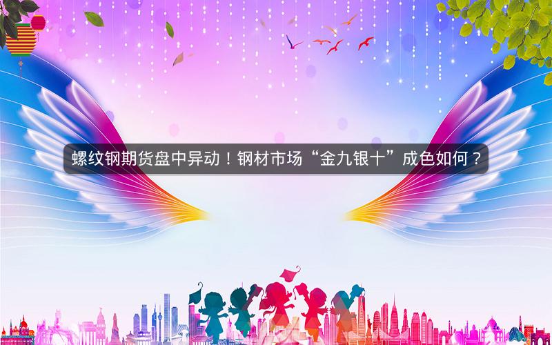 螺纹钢期货盘中异动!钢材市场“金九银十”成色如何? 螺纹钢期货盘中异动!钢材市场“金九银十”成色如何?
