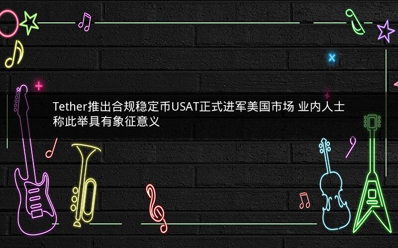 Tether推出合规稳定币USAT正式进军美国市场 业内人士称此举具有象征意义