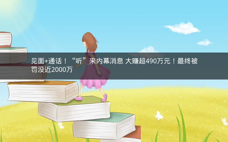 见面+通话!“听”来内幕消息 大赚超490万元!最终被罚没近2000万