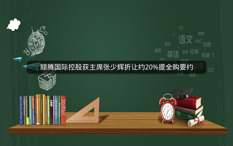 顺腾国际控股获主席张少辉折让约20%提全购要约 顺腾国际控股获主席张少辉折让约20%提全购要约