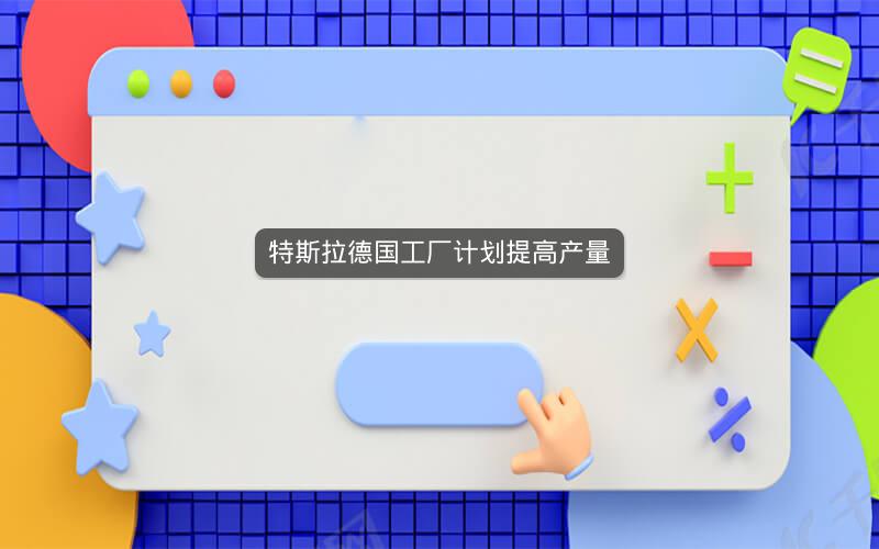 特斯拉德国工厂计划提高产量 特斯拉德国工厂计划提高产量