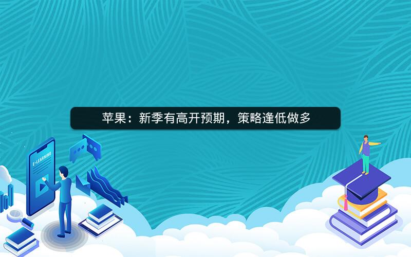 苹果:新季有高开预期,策略逢低做多 苹果:新季有高开预期,策略逢低做多