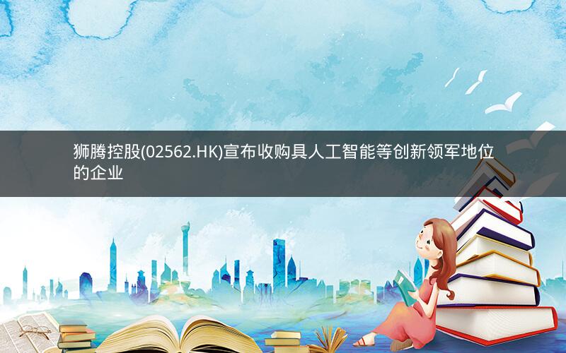狮腾控股(02562.HK)宣布收购具人工智能等创新领军地位的企业