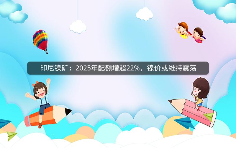 印尼镍矿:2025年配额增超22%,镍价或维持震荡 印尼镍矿:2025年配额增超22%,镍价或维持震荡