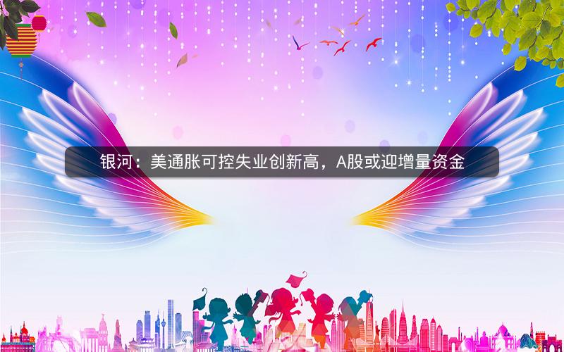 银河:美通胀可控失业创新高,A股或迎增量资金 银河:美通胀可控失业创新高,A股或迎增量资金