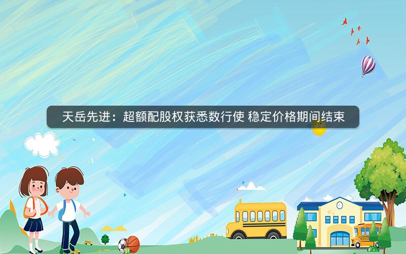 天岳先进:超额配股权获悉数行使 稳定价格期间结束 天岳先进:超额配股权获悉数行使 稳定价格期间结束
