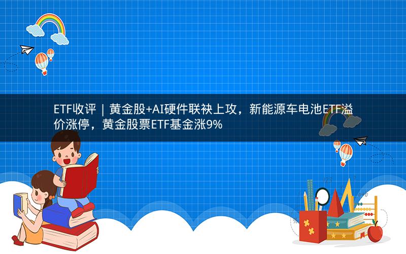ETF收评 | 黄金股+AI硬件联袂上攻，新能源车电池ETF溢价涨停，黄金股票ETF基金涨9%