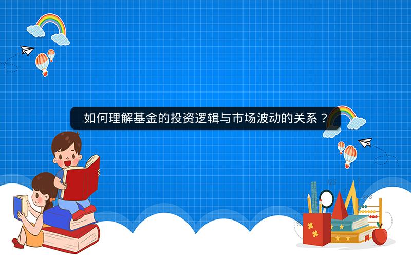 如何理解基金的投资逻辑与市场波动的关系? 如何理解基金的投资逻辑与市场波动的关系?
