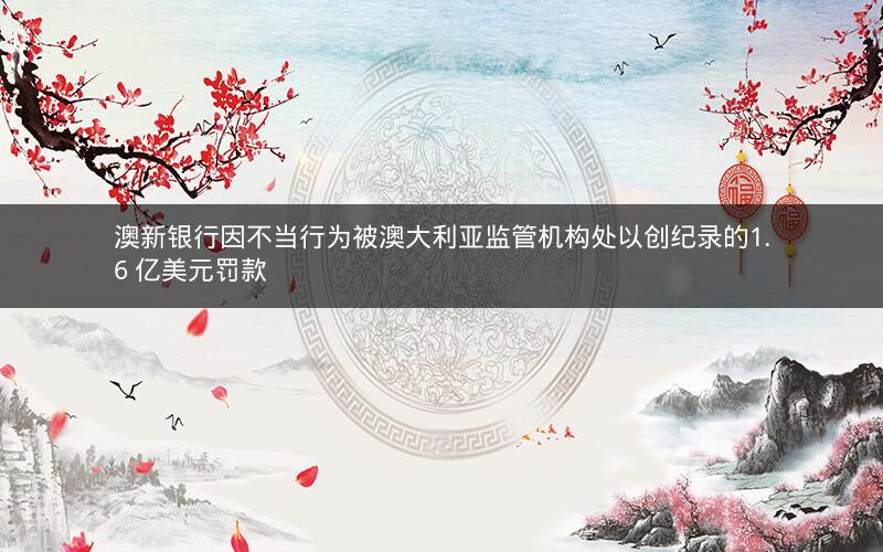 澳新银行因不当行为被澳大利亚监管机构处以创纪录的1.6 亿美元罚款 澳新银行因不当行为被澳大利亚监管机构处以创纪录的1.6 亿美元罚款