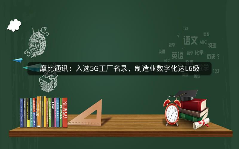 摩比通讯：入选5G工厂名录，制造业数字化达L6级