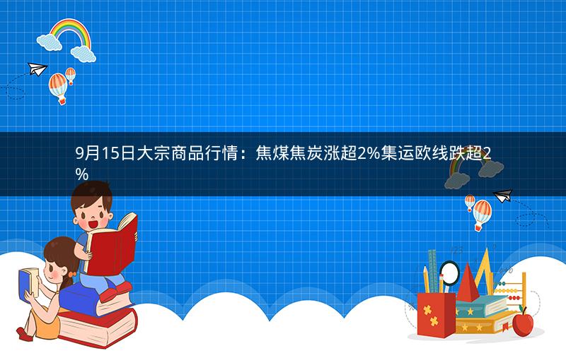 9月15日大宗商品行情：焦煤焦炭涨超2%集运欧线跌超2%