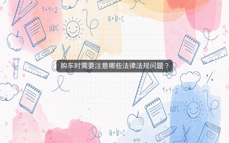 购车时需要注意哪些法律法规问题? 购车时需要注意哪些法律法规问题?