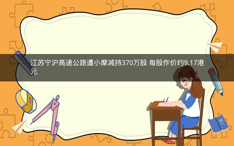 江苏宁沪高速公路遭小摩减持370万股 每股作价约9.17港元