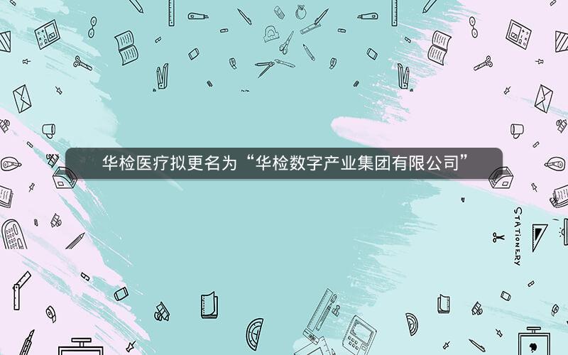 华检医疗拟更名为“华检数字产业集团有限公司” 华检医疗拟更名为“华检数字产业集团有限公司”