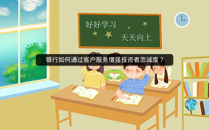 银行如何通过客户服务增强投资者忠诚度? 银行如何通过客户服务增强投资者忠诚度?