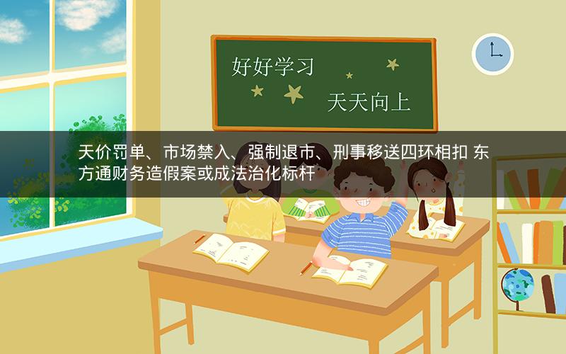 天价罚单、市场禁入、强制退市、刑事移送四环相扣 东方通财务造假案或成法治化标杆 天价罚单、市场禁入、强制退市、刑事移送四环相扣 东方通财务造假案或成法治化标杆