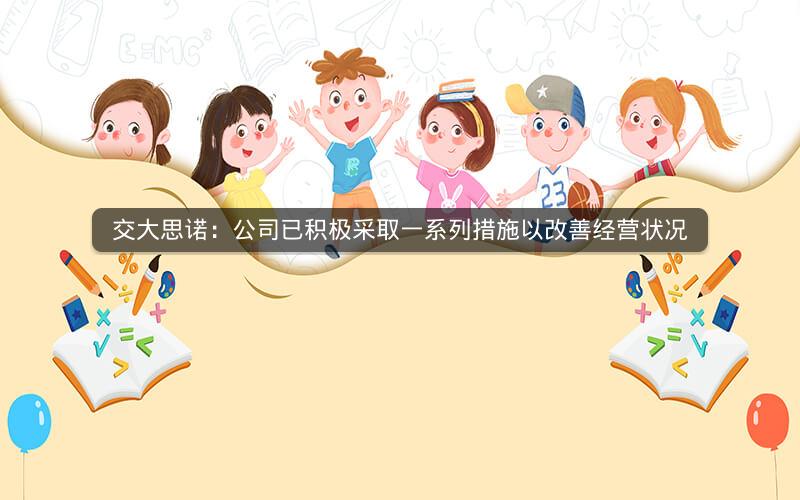 交大思诺：公司已积极采取一系列措施以改善经营状况