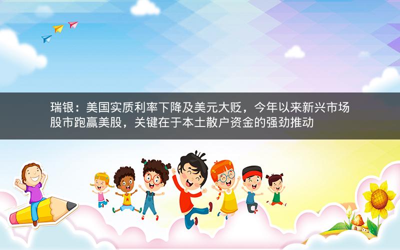 瑞银:美国实质利率下降及美元大贬,今年以来新兴市场股市跑赢美股,关键在于本土散户资金的强劲推动 瑞银:美国实质利率下降及美元大贬,今年以来新兴市场股市跑赢美股,关键在于本土散户资金的强劲推动