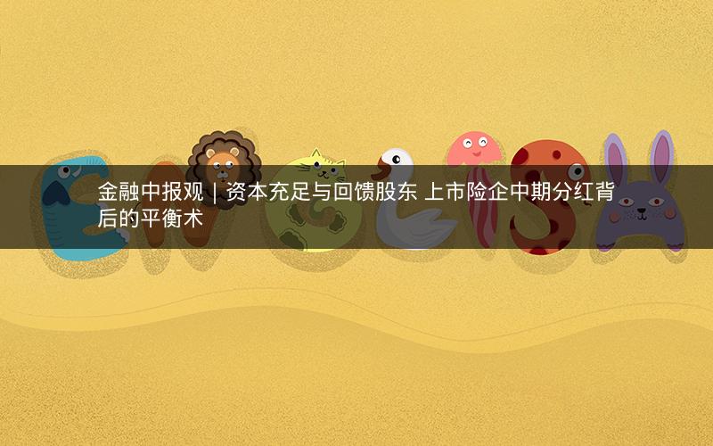 金融中报观｜资本充足与回馈股东 上市险企中期分红背后的平衡术