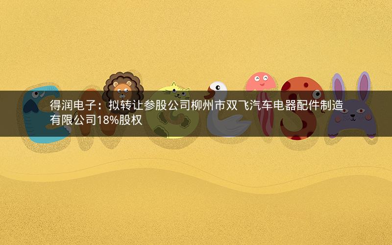 得润电子:拟转让参股公司柳州市双飞汽车电器配件制造有限公司18%股权