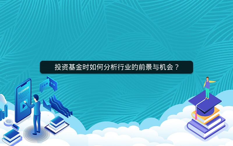 投资基金时如何分析行业的前景与机会? 投资基金时如何分析行业的前景与机会?
