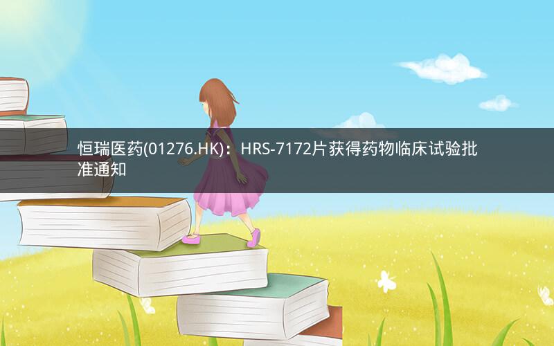 恒瑞医药(01276.HK)：HRS-7172片获得药物临床试验批准通知