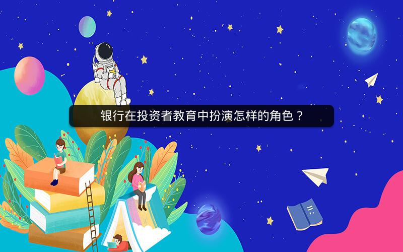 银行在投资者教育中扮演怎样的角色? 银行在投资者教育中扮演怎样的角色?