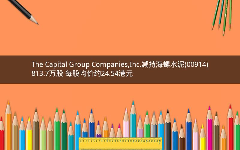 The Capital Group Companies,Inc.减持海螺水泥(00914)813.7万股 每股均价约24.54港元