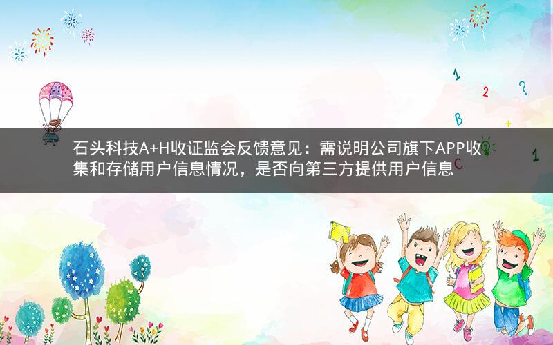 石头科技A+H收证监会反馈意见:需说明公司旗下APP收集和存储用户信息情况,是否向第三方提供用户信息 石头科技A+H收证监会反馈意见:需说明公司旗下APP收集和存储用户信息情况,是否向第三方提供用户信息