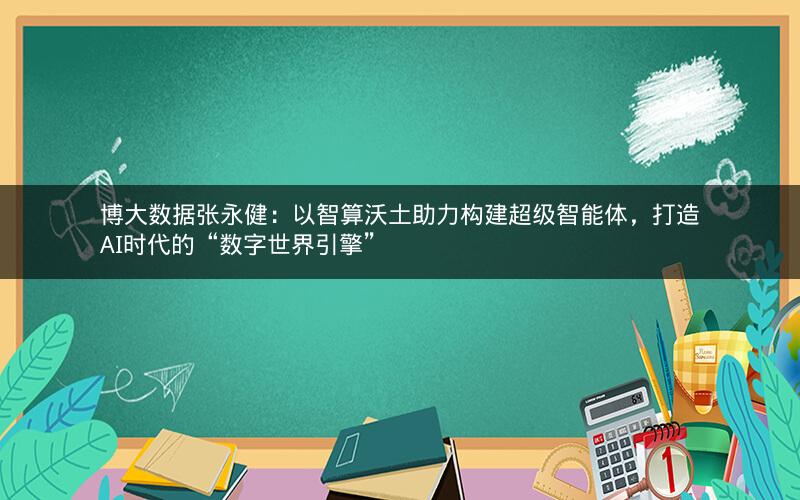 博大数据张永健：以智算沃土助力构建超级智能体，打造AI时代的“数字世界引擎”