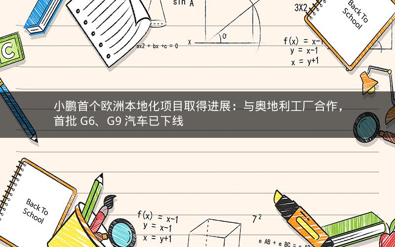 小鹏首个欧洲本地化项目取得进展：与奥地利工厂合作，首批 G6、G9 汽车已下线