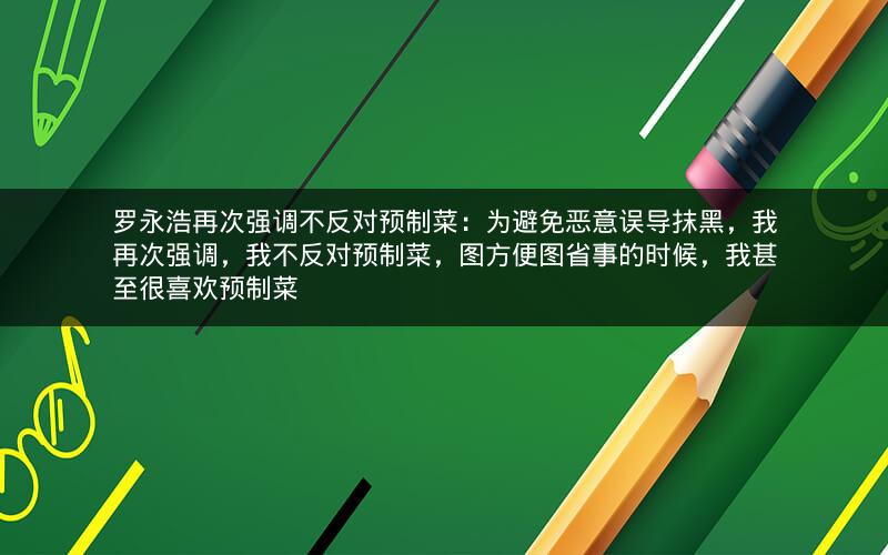 罗永浩再次强调不反对预制菜：为避免恶意误导抹黑，我再次强调，我不反对预制菜，图方便图省事的时候，我甚至很喜欢预制菜