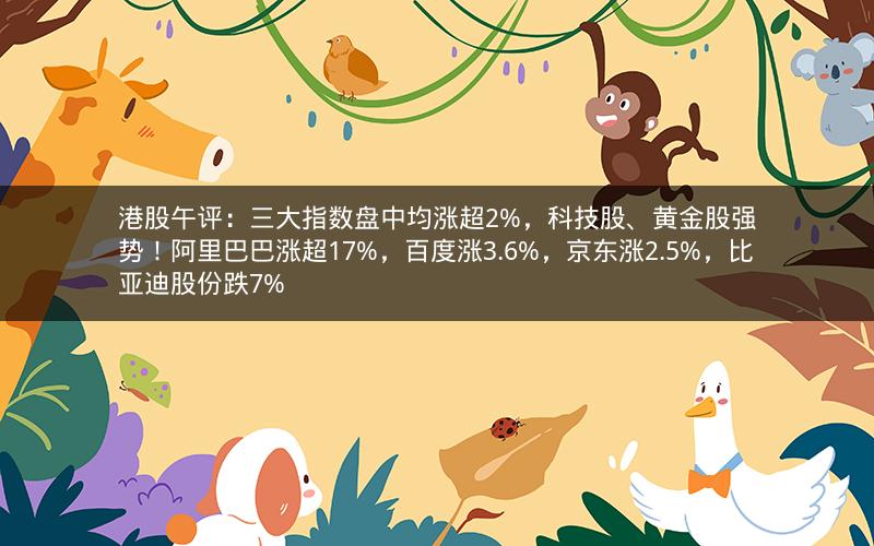 港股午评：三大指数盘中均涨超2%，科技股、黄金股强势！阿里巴巴涨超17%，百度涨3.6%，京东涨2.5%，比亚迪股份跌7%