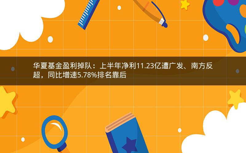 华夏基金盈利掉队：上半年净利11.23亿遭广发、南方反超，同比增速5.78%排名靠后
