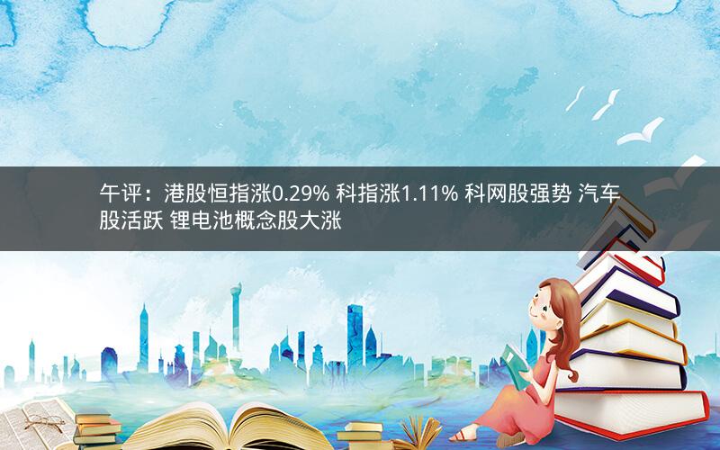 午评:港股恒指涨0.29% 科指涨1.11% 科网股强势 汽车股活跃 锂电池概念股大涨 午评:港股恒指涨0.29% 科指涨1.11% 科网股强势 汽车股活跃 锂电池概念股大涨