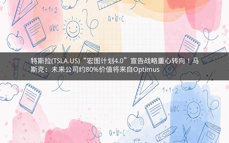 特斯拉(TSLA.US)“宏图计划4.0”宣告战略重心转向!马斯克:未来公司约80%价值将来自Optimus