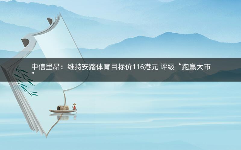 中信里昂:维持安踏体育目标价116港元 评级“跑赢大市” 中信里昂:维持安踏体育目标价116港元 评级“跑赢大市”