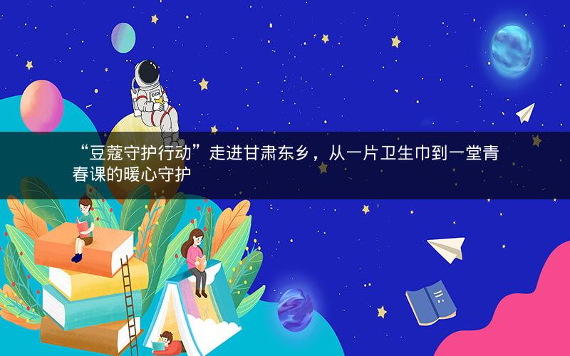 “豆蔻守护行动”走进甘肃东乡,从一片卫生巾到一堂青春课的暖心守护 “豆蔻守护行动”走进甘肃东乡,从一片卫生巾到一堂青春课的暖心守护