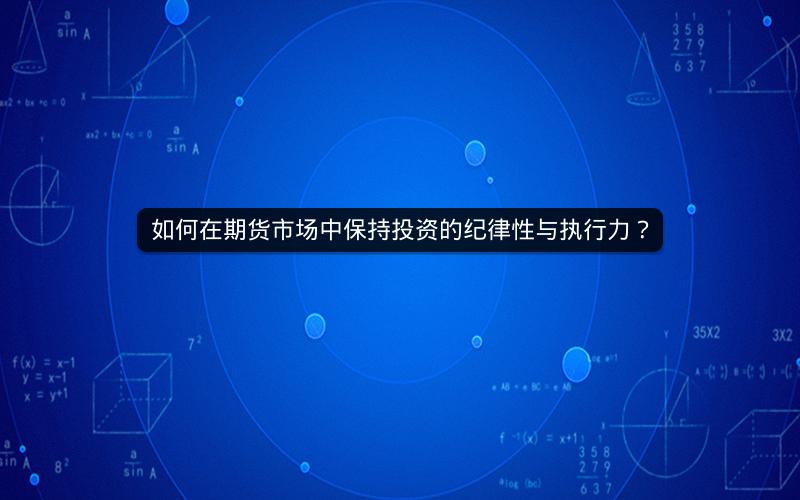如何在期货市场中保持投资的纪律性与执行力? 如何在期货市场中保持投资的纪律性与执行力?