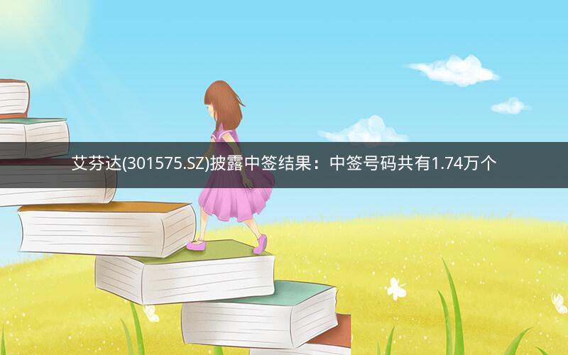 艾芬达(301575.SZ)披露中签结果：中签号码共有1.74万个