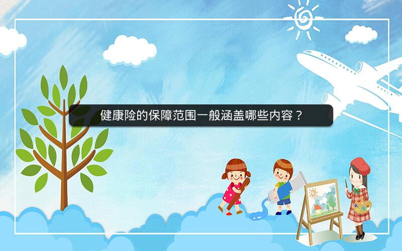 健康险的保障范围一般涵盖哪些内容? 健康险的保障范围一般涵盖哪些内容?