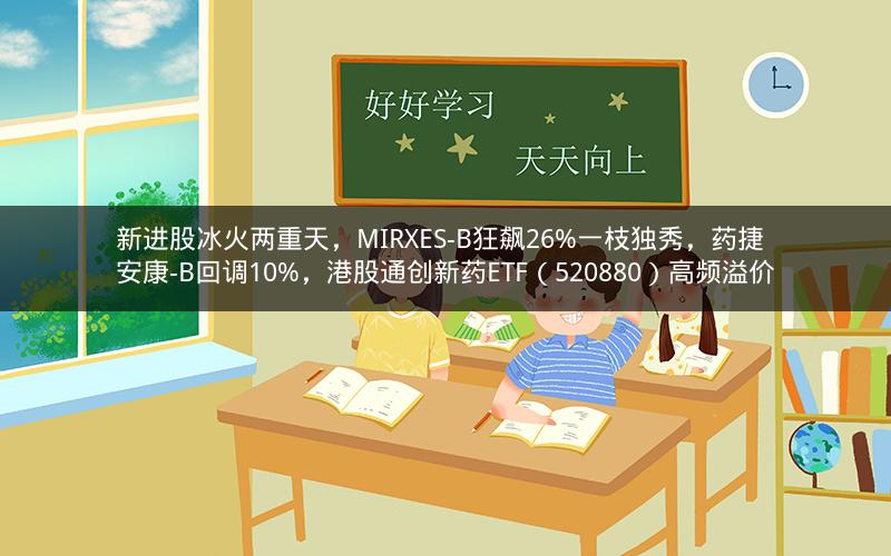 新进股冰火两重天,MIRXES-B狂飙26%一枝独秀,药捷安康-B回调10%,港股通创新药ETF(520880)高频溢价 新进股冰火两重天,MIRXES-B狂飙26%一枝独秀,药捷安康-B回调10%,港股通创新药ETF(520880)高频溢价