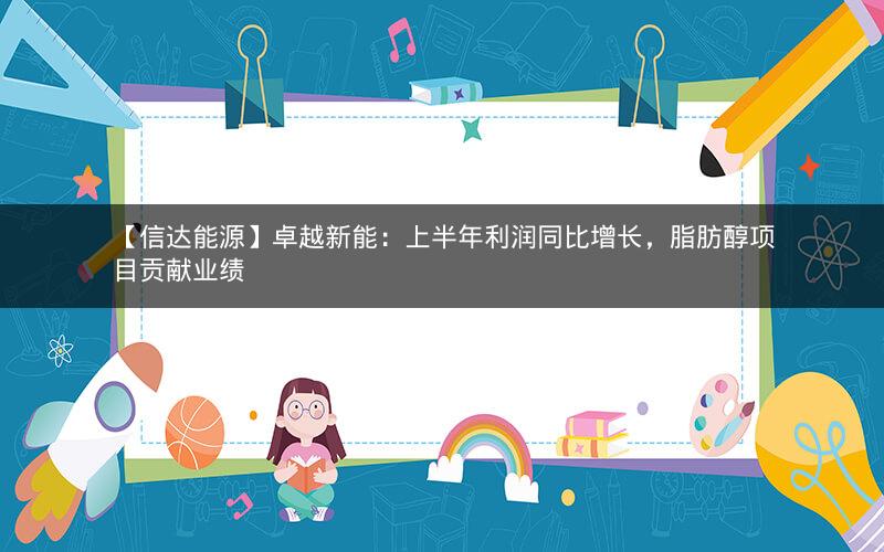 【信达能源】卓越新能:上半年利润同比增长,脂肪醇项目贡献业绩