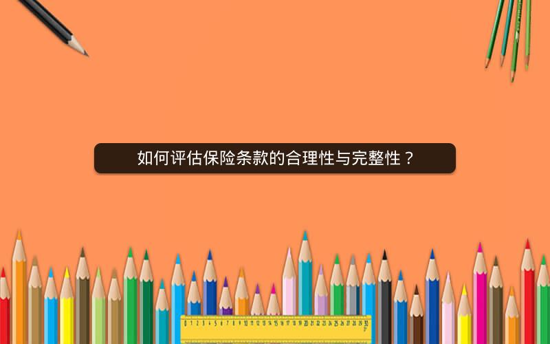 如何评估保险条款的合理性与完整性? 如何评估保险条款的合理性与完整性?